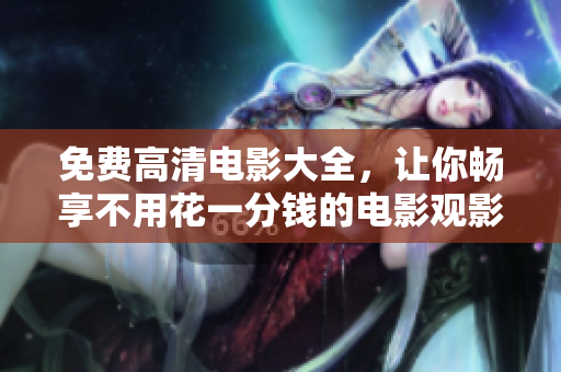 免費(fèi)高清電影大全，讓你暢享不用花一分錢的電影觀影盛宴！