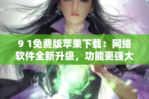 9 1免費版蘋果下載：網絡軟件全新升級，功能更強大