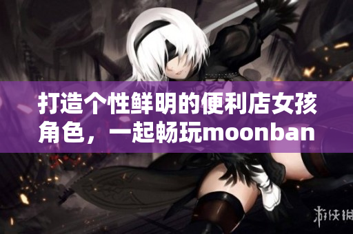 打造個性鮮明的便利店女孩角色，一起暢玩moonband游戲！