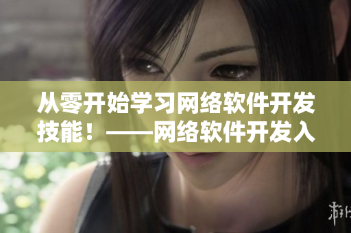 從零開始學(xué)習(xí)網(wǎng)絡(luò)軟件開發(fā)技能！——網(wǎng)絡(luò)軟件開發(fā)入門指南