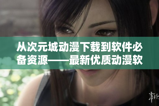 從次元城動漫下載到軟件必備資源——最新優(yōu)質動漫軟件下載指南！
