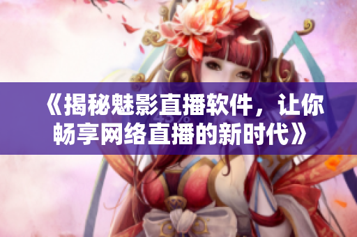 《揭秘魅影直播軟件，讓你暢享網(wǎng)絡直播的新時代》