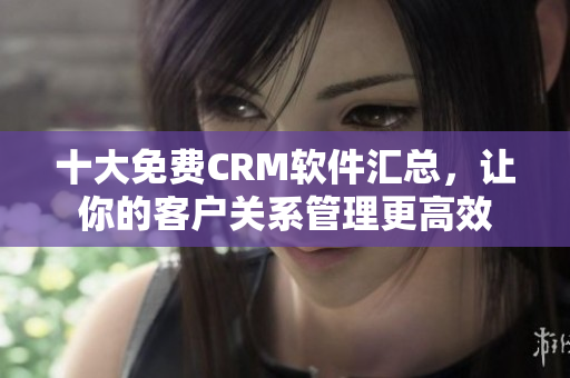 十大免費(fèi)CRM軟件匯總，讓你的客戶關(guān)系管理更高效