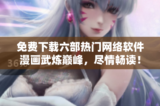 免費下載六部熱門網(wǎng)絡(luò)軟件漫畫武煉巔峰，盡情暢讀！