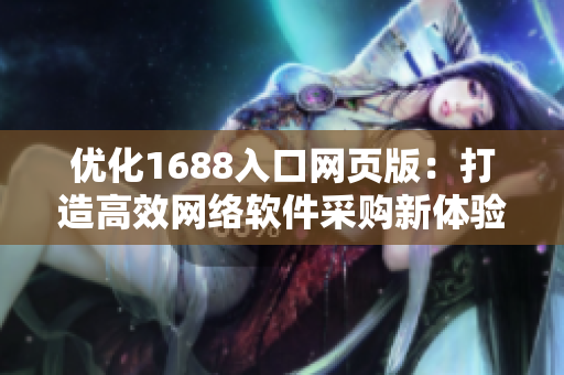 優(yōu)化1688入口網(wǎng)頁(yè)版：打造高效網(wǎng)絡(luò)軟件采購(gòu)新體驗(yàn)