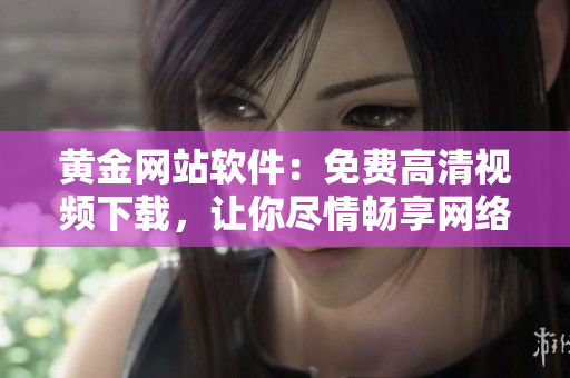 黃金網(wǎng)站軟件：免費高清視頻下載，讓你盡情暢享網(wǎng)絡(luò)世界！