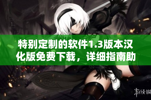 特別定制的軟件1.3版本漢化版免費下載，詳細指南助你輕松上手