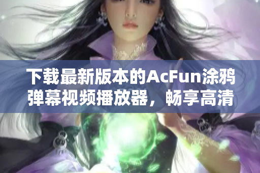 下載最新版本的AcFun涂鴉彈幕視頻播放器，暢享高清視頻體驗！