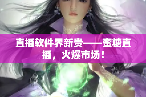 直播軟件界新貴——蜜糖直播，火爆市場(chǎng)！