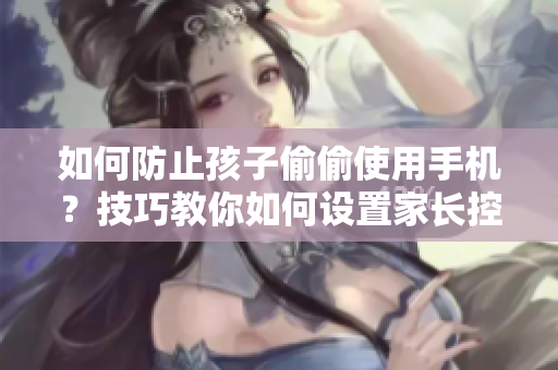 如何防止孩子偷偷使用手機？技巧教你如何設置家長控制軟件