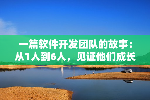 一篇軟件開(kāi)發(fā)團(tuán)隊(duì)的故事：從1人到6人，見(jiàn)證他們成長(zhǎng)的過(guò)程