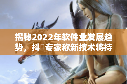 揭秘2022年軟件業(yè)發(fā)展趨勢，抖抈專家稱新技術將持續(xù)顛覆IT行業(yè)