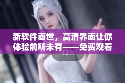 新軟件面世，高清界面讓你體驗前所未有——免費觀看17歲高清版