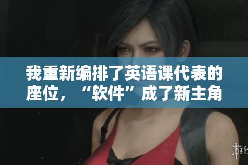 我重新編排了英語課代表的座位，“軟件”成了新主角