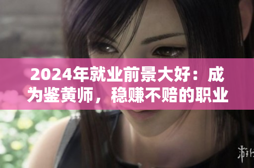 2024年就業(yè)前景大好：成為鑒黃師，穩(wěn)賺不賠的職業(yè)選擇