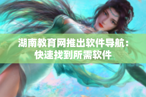 湖南教育網推出軟件導航：快速找到所需軟件