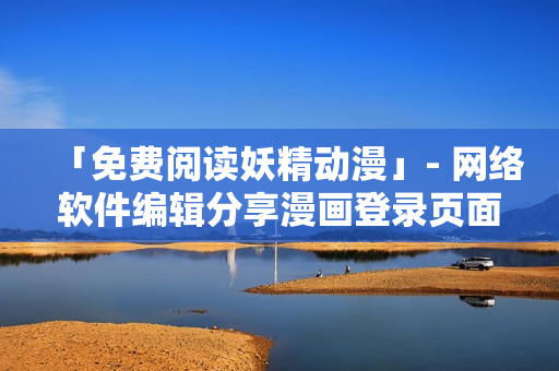 「免費閱讀妖精動漫」- 網(wǎng)絡軟件編輯分享漫畫登錄頁面優(yōu)化指南
