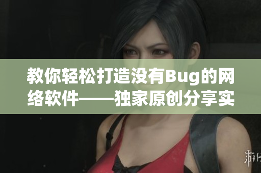 教你輕松打造沒有Bug的網(wǎng)絡(luò)軟件——獨(dú)家原創(chuàng)分享實(shí)用技巧！