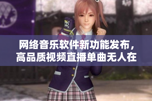 網(wǎng)絡(luò)音樂軟件新功能發(fā)布，高品質(zhì)視頻直播單曲無人在線聽。