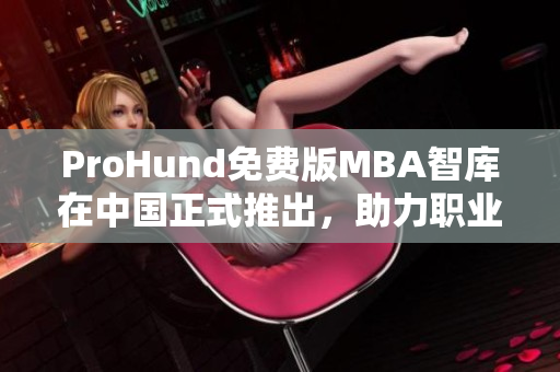 ProHund免費版MBA智庫在中國正式推出，助力職業(yè)發(fā)展