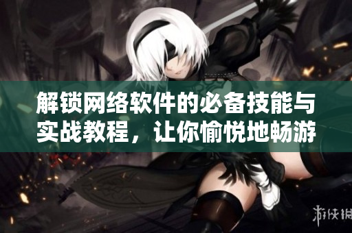 解鎖網(wǎng)絡(luò)軟件的必備技能與實戰(zhàn)教程，讓你愉悅地暢游于互聯(lián)網(wǎng)世界