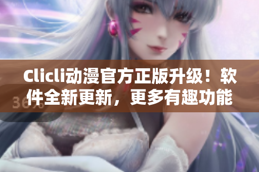 Clicli動(dòng)漫官方正版升級(jí)！軟件全新更新，更多有趣功能等你發(fā)現(xiàn)！