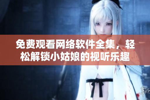 免費觀看網(wǎng)絡(luò)軟件全集，輕松解鎖小姑娘的視聽樂趣