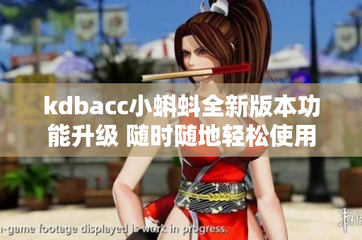 kdbacc小蝌蚪全新版本功能升級 隨時隨地輕松使用