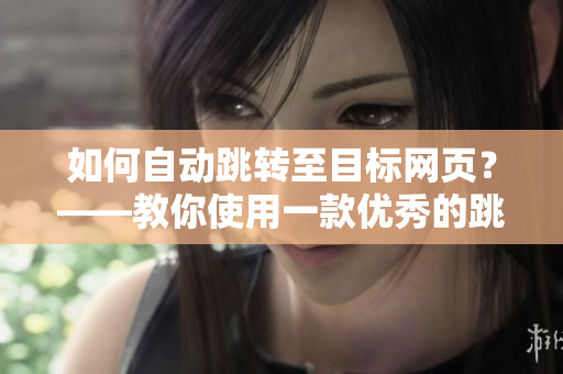 如何自動跳轉(zhuǎn)至目標網(wǎng)頁？——教你使用一款優(yōu)秀的跳轉(zhuǎn)軟件