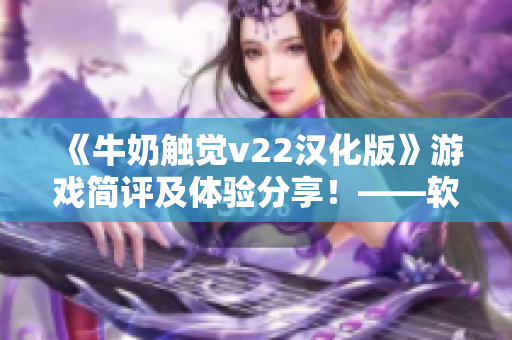 《牛奶觸覺v22漢化版》游戲簡評及體驗(yàn)分享！——軟件界的新寵！
