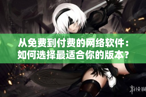 從免費(fèi)到付費(fèi)的網(wǎng)絡(luò)軟件：如何選擇最適合你的版本？