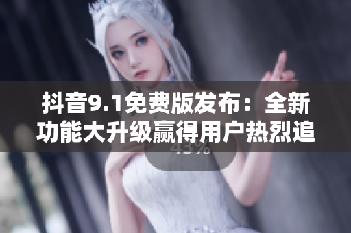 抖音9.1免費(fèi)版發(fā)布：全新功能大升級(jí)贏得用戶熱烈追捧！