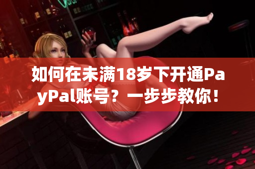如何在未滿18歲下開(kāi)通PayPal賬號(hào)？一步步教你！