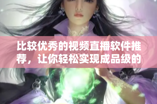 比較優(yōu)秀的視頻直播軟件推薦，讓你輕松實(shí)現(xiàn)成品級(jí)的直播體驗(yàn)