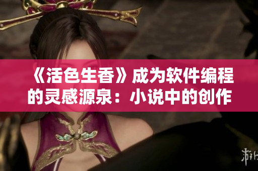《活色生香》成為軟件編程的靈感源泉：小說(shuō)中的創(chuàng)作心法如何指導(dǎo)軟件開(kāi)發(fā)？