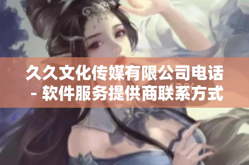 久久文化傳媒有限公司電話 - 軟件服務提供商聯(lián)系方式查詢及溝通方式