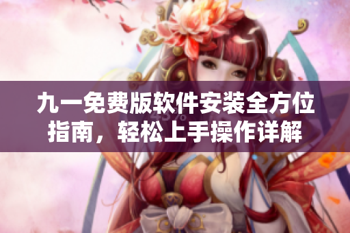 九一免費版軟件安裝全方位指南，輕松上手操作詳解