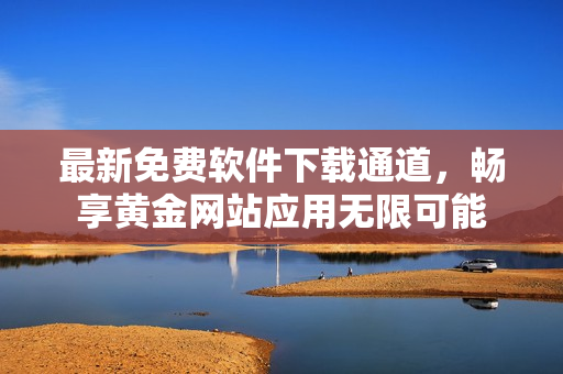 最新免費(fèi)軟件下載通道，暢享黃金網(wǎng)站應(yīng)用無限可能