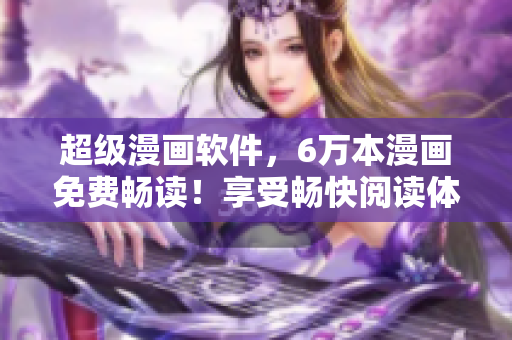 超級(jí)漫畫軟件，6萬(wàn)本漫畫免費(fèi)暢讀！享受暢快閱讀體驗(yàn)！