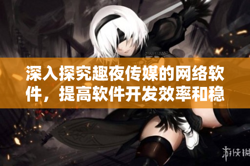 深入探究趣夜傳媒的網(wǎng)絡(luò)軟件，提高軟件開發(fā)效率和穩(wěn)定性！