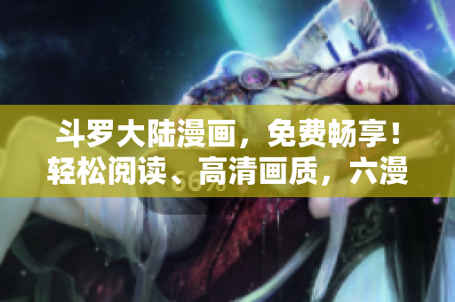 斗羅大陸漫畫(huà)，免費(fèi)暢享！輕松閱讀、高清畫(huà)質(zhì)，六漫畫(huà)APP帶你進(jìn)入新世界！