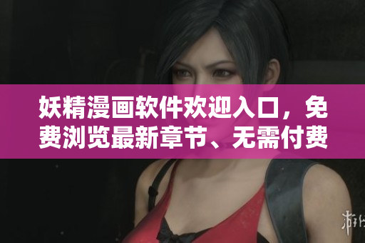 妖精漫畫軟件歡迎入口，免費(fèi)瀏覽最新章節(jié)、無需付費(fèi)觀看