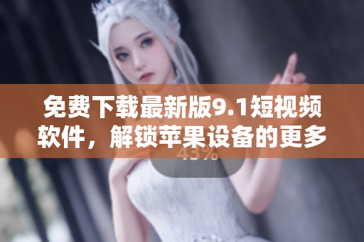 免費下載最新版9.1短視頻軟件，解鎖蘋果設備的更多絕妙娛樂功能！