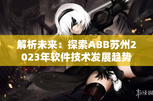 解析未來：探索ABB蘇州2023年軟件技術(shù)發(fā)展趨勢(shì)