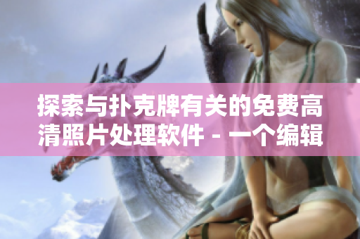 探索與撲克牌有關(guān)的免費(fèi)高清照片處理軟件 - 一個(gè)編輯的經(jīng)驗(yàn)分享