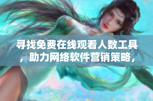 尋找免費(fèi)在線觀看人數(shù)工具，助力網(wǎng)絡(luò)軟件營銷策略，重磅推薦！