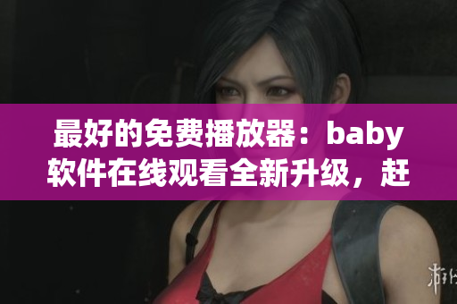 最好的免費(fèi)播放器：baby軟件在線觀看全新升級，趕快下載試用！