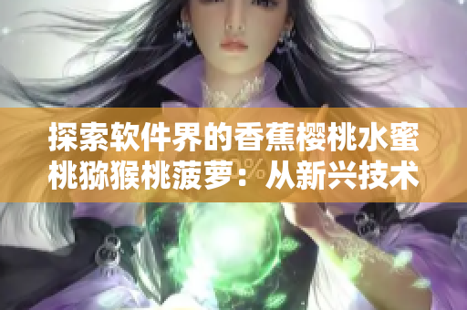 探索軟件界的香蕉櫻桃水蜜桃獼猴桃菠蘿：從新興技術到經(jīng)典軟件的全面剖析