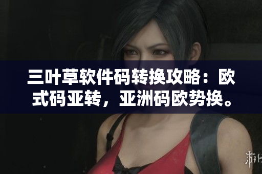 三葉草軟件碼轉(zhuǎn)換攻略：歐式碼亞轉(zhuǎn)，亞洲碼歐勢換。