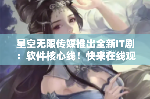 星空無限傳媒推出全新IT?。很浖诵木€！快來在線觀看！